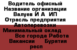 Водитель офисный › Название организации ­ Валуев И.А, ИП › Отрасль предприятия ­ Автоперевозки › Минимальный оклад ­ 32 000 - Все города Работа » Вакансии   . Бурятия респ.